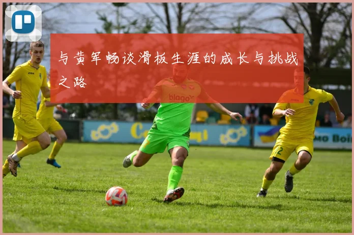 与黄军畅谈滑板生涯的成长与挑战之路
