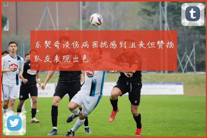 东契奇谈伤病困扰感到沮丧但赞扬队友表现出色