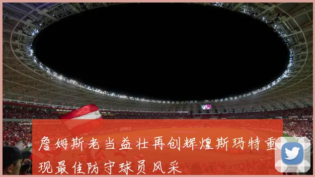 詹姆斯老当益壮再创辉煌斯玛特重现最佳防守球员风采