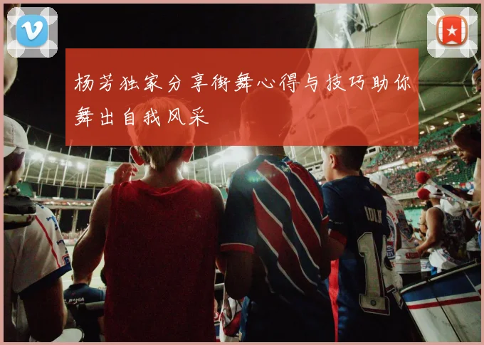杨芳独家分享街舞心得与技巧助你舞出自我风采