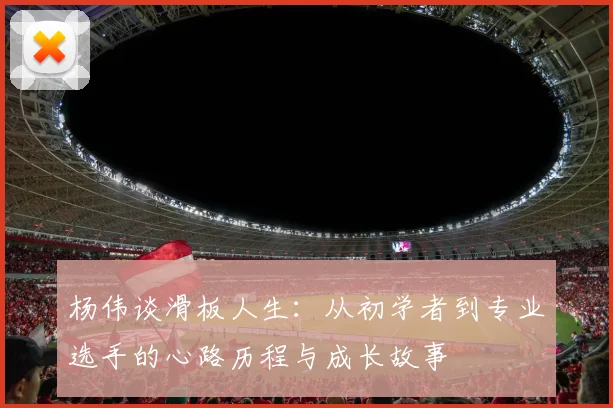 杨伟谈滑板人生：从初学者到专业选手的心路历程与成长故事