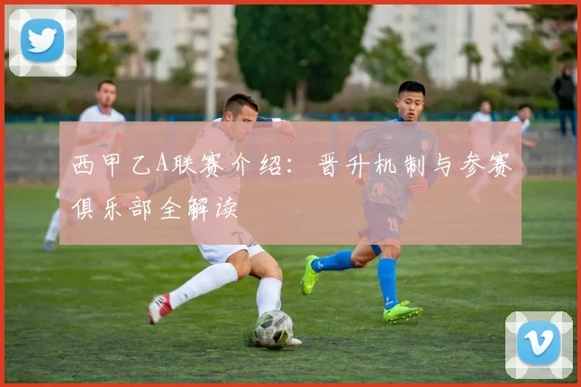 西甲乙A联赛介绍：晋升机制与参赛俱乐部全解读
