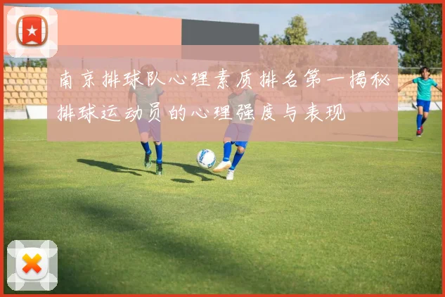 南京排球队心理素质排名第一揭秘排球运动员的心理强度与表现