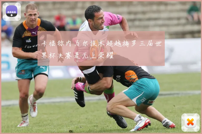 卡福称内马尔技术超越梅罗三届世界杯决赛是无上荣耀