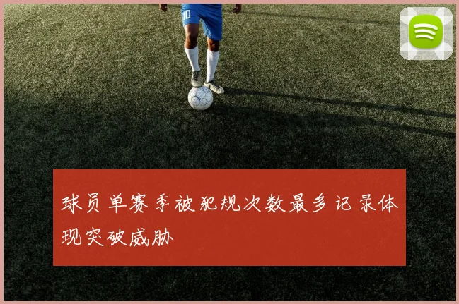球员单赛季被犯规次数最多记录体现突破威胁