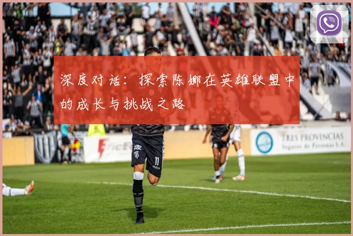 深度对话：探索陈娜在英雄联盟中的成长与挑战之路