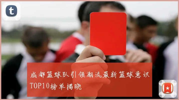 成都篮球队引领潮流最新篮球意识TOP10榜单揭晓