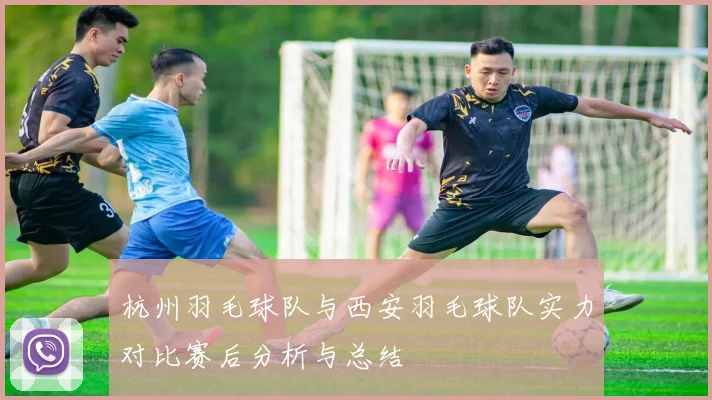杭州羽毛球队与西安羽毛球队实力对比赛后分析与总结