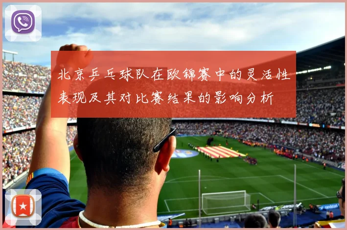 北京乒乓球队在欧锦赛中的灵活性表现及其对比赛结果的影响分析