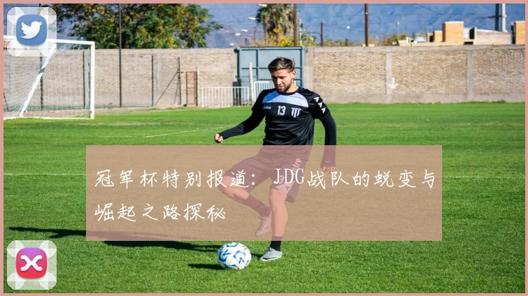冠军杯特别报道：JDG战队的蜕变与崛起之路探秘