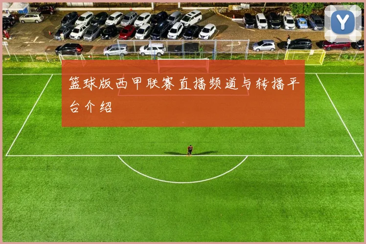 篮球版西甲联赛直播频道与转播平台介绍