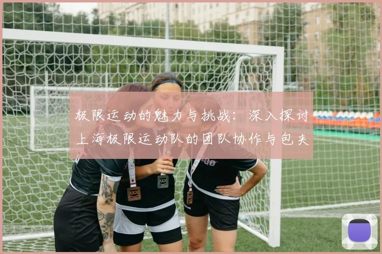 极限运动的魅力与挑战：深入探讨上海极限运动队的团队协作与包夹策略